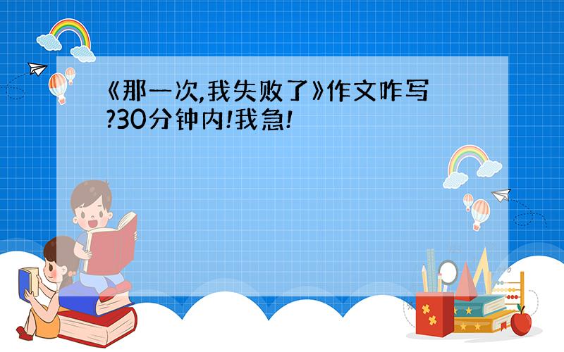 《那一次,我失败了》作文咋写?30分钟内!我急!