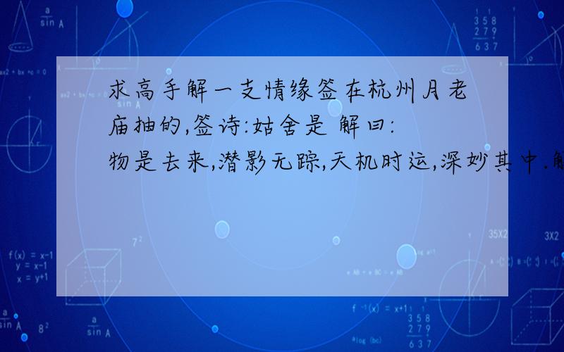 求高手解一支情缘签在杭州月老庙抽的,签诗:姑舍是 解曰:物是去来,潜影无踪,天机时运,深妙其中.解签的先生说:暂时不说,