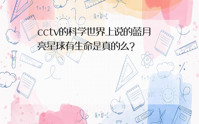 cctv的科学世界上说的蓝月亮星球有生命是真的么?