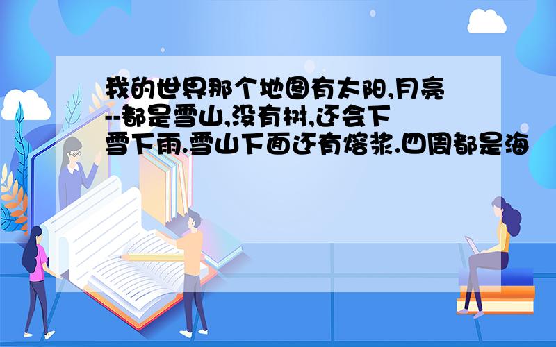 我的世界那个地图有太阳,月亮--都是雪山,没有树,还会下雪下雨.雪山下面还有熔浆.四周都是海