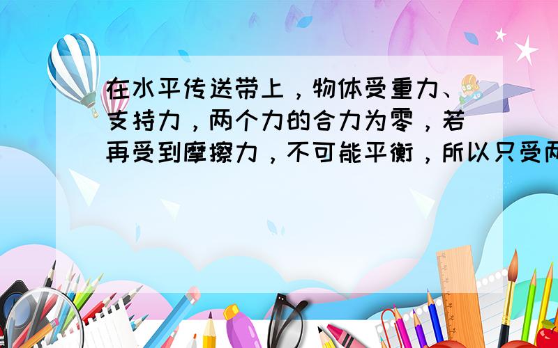 在水平传送带上，物体受重力、支持力，两个力的合力为零，若再受到摩擦力，不可能平衡，所以只受两个力作用．在倾斜传