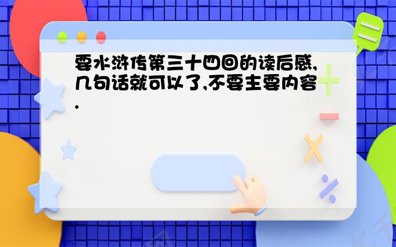 要水浒传第三十四回的读后感,几句话就可以了,不要主要内容.