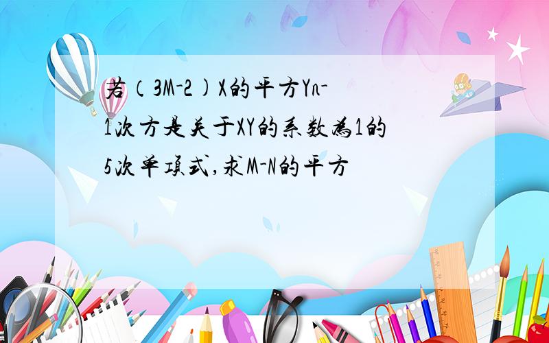 若（3M-2)X的平方Yn-1次方是关于XY的系数为1的5次单项式,求M-N的平方