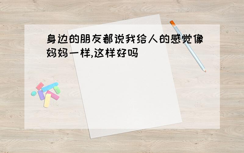 身边的朋友都说我给人的感觉像妈妈一样,这样好吗