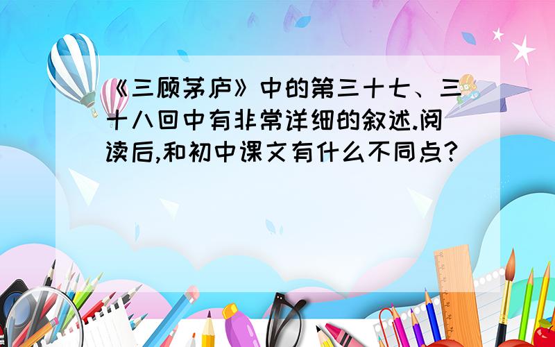 《三顾茅庐》中的第三十七、三十八回中有非常详细的叙述.阅读后,和初中课文有什么不同点?