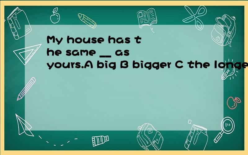 My house has the same __ as yours.A big B bigger C the longe