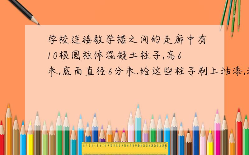 学校连接教学楼之间的走廊中有10根圆柱体混凝土柱子,高6米,底面直径6分米.给这些柱子刷上油漆,油漆面的面积是113.0