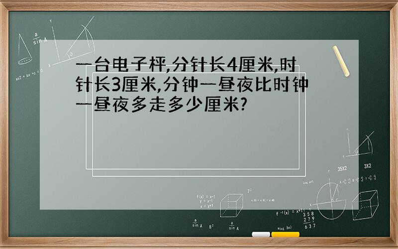 一台电子枰,分针长4厘米,时针长3厘米,分钟一昼夜比时钟一昼夜多走多少厘米?