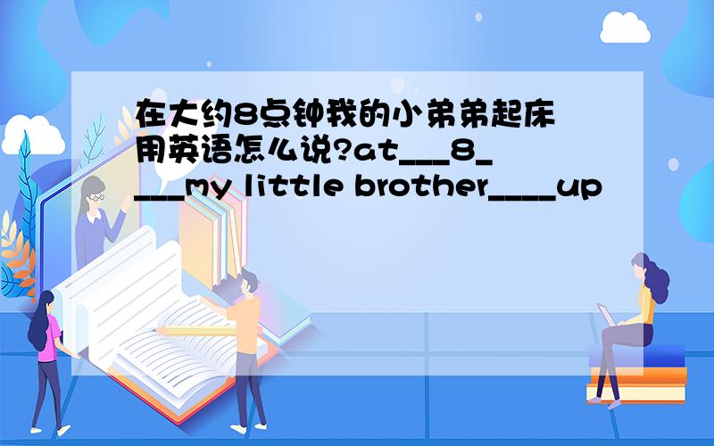 在大约8点钟我的小弟弟起床 用英语怎么说?at___8____my little brother____up