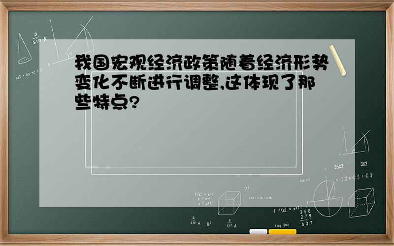 我国宏观经济政策随着经济形势变化不断进行调整,这体现了那些特点?