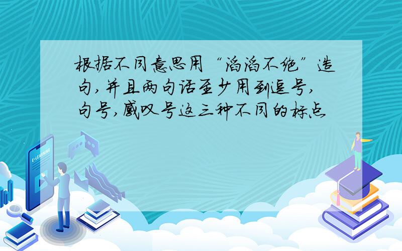 根据不同意思用“滔滔不绝”造句,并且两句话至少用到逗号,句号,感叹号这三种不同的标点