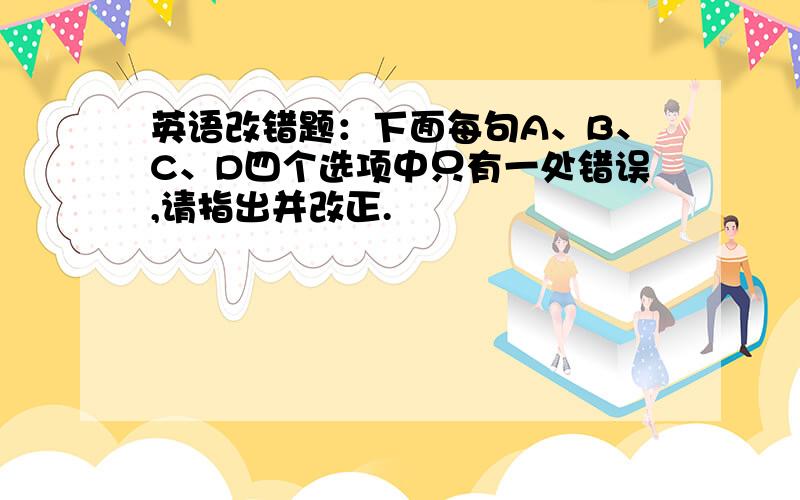 英语改错题：下面每句A、B、C、D四个选项中只有一处错误,请指出并改正.