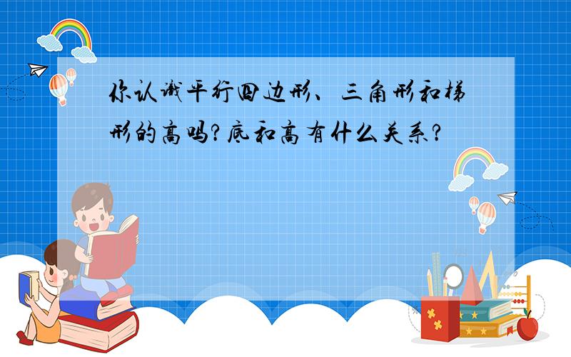 你认识平行四边形、三角形和梯形的高吗?底和高有什么关系?