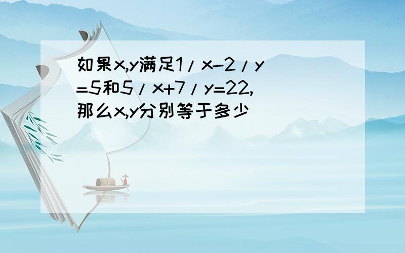 如果x,y满足1/x-2/y=5和5/x+7/y=22,那么x,y分别等于多少