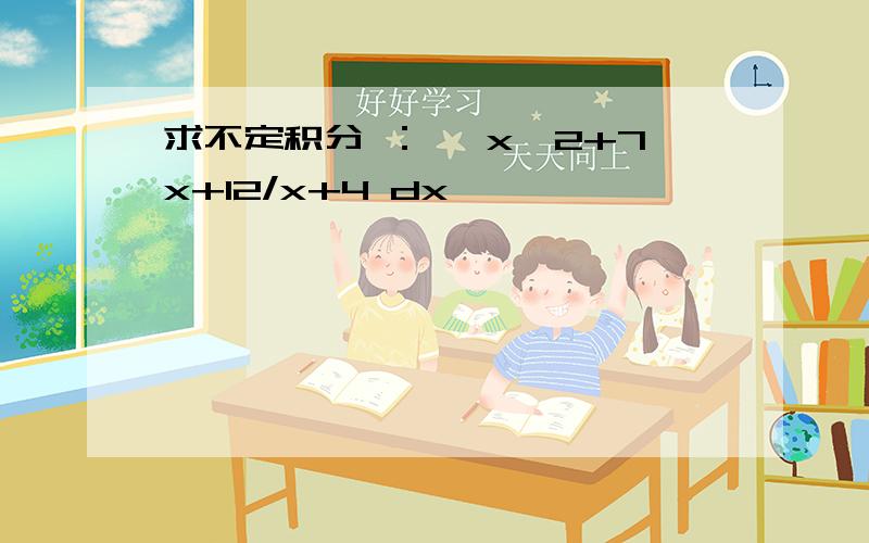 求不定积分 ：∫ x^2+7x+12/x+4 dx