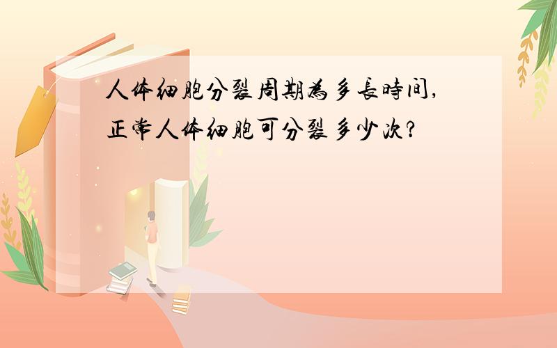 人体细胞分裂周期为多长时间,正常人体细胞可分裂多少次?