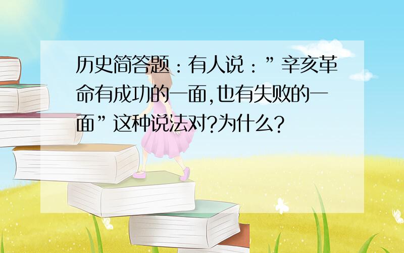 历史简答题：有人说：”辛亥革命有成功的一面,也有失败的一面”这种说法对?为什么?