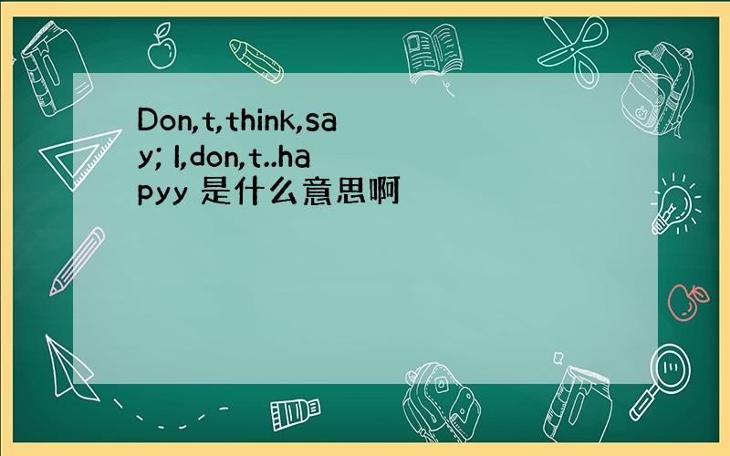 Don,t,think,say; I,don,t..hapyy 是什么意思啊