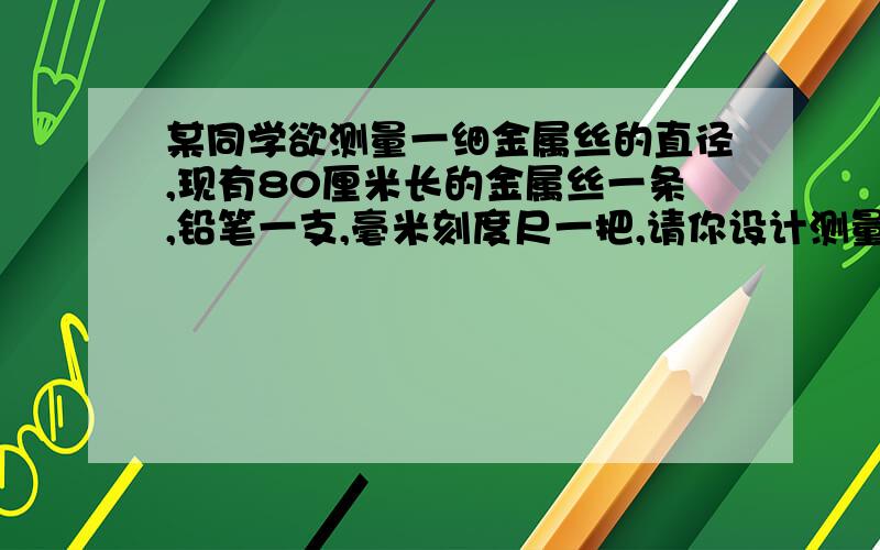 某同学欲测量一细金属丝的直径,现有80厘米长的金属丝一条,铅笔一支,毫米刻度尺一把,请你设计测量方法