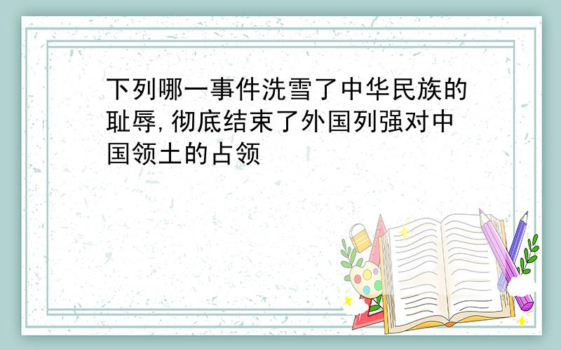 下列哪一事件洗雪了中华民族的耻辱,彻底结束了外国列强对中国领土的占领