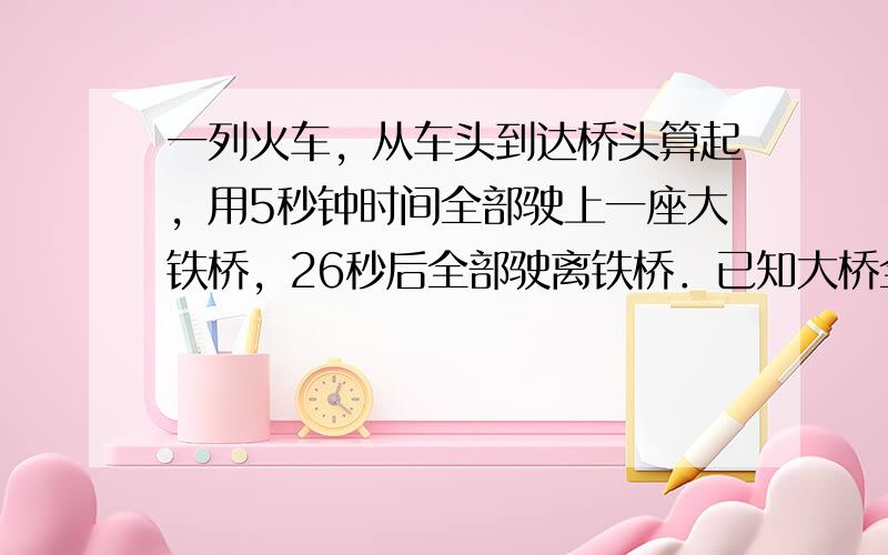 一列火车，从车头到达桥头算起，用5秒钟时间全部驶上一座大铁桥，26秒后全部驶离铁桥．已知大桥全长525米，那么火车过桥时