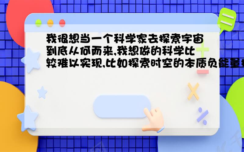 我很想当一个科学家去探索宇宙到底从何而来,我想做的科学比较难以实现,比如探索时空的本质负能量提取