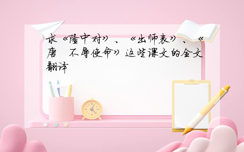 求《隆中对》、《出师表》、《唐雎不辱使命》这些课文的全文翻译