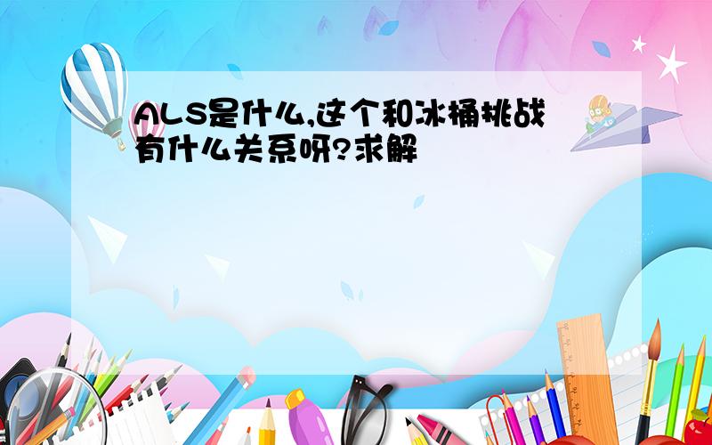 ALS是什么,这个和冰桶挑战有什么关系呀?求解