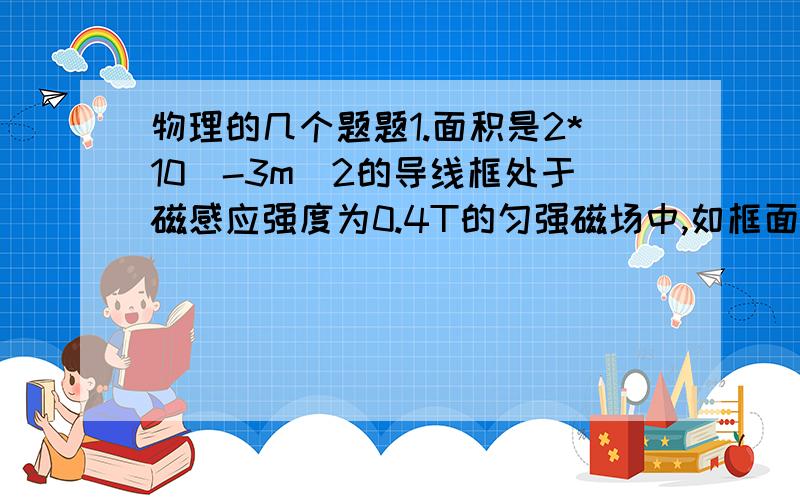 物理的几个题题1.面积是2*10^-3m^2的导线框处于磁感应强度为0.4T的匀强磁场中,如框面与磁场垂直,则穿过导体线