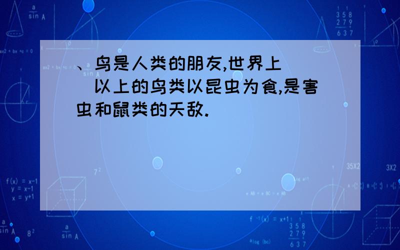 、鸟是人类的朋友,世界上（ ）以上的鸟类以昆虫为食,是害虫和鼠类的天敌.