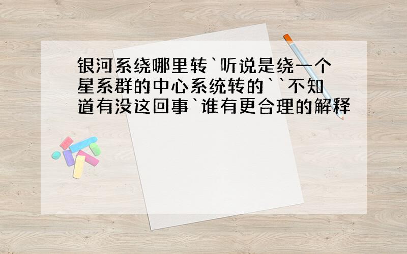 银河系绕哪里转`听说是绕一个星系群的中心系统转的``不知道有没这回事`谁有更合理的解释