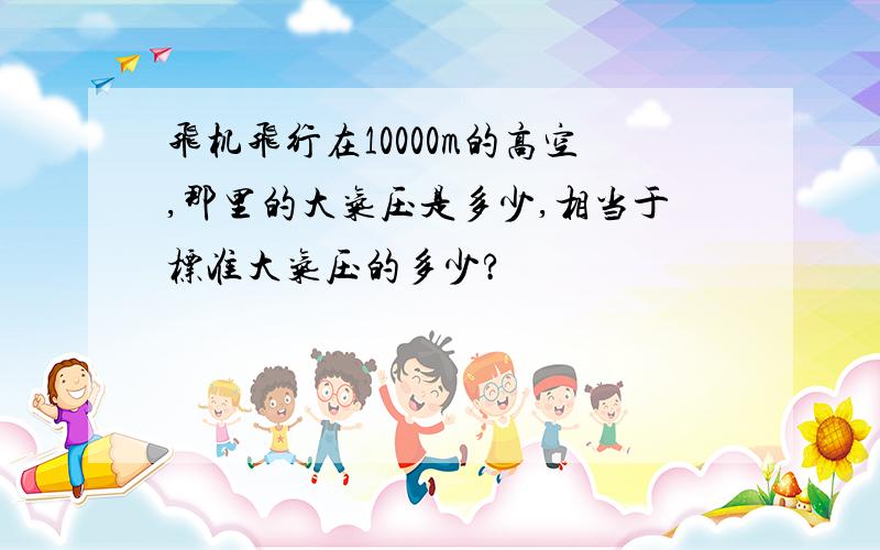 飞机飞行在10000m的高空,那里的大气压是多少,相当于标准大气压的多少?