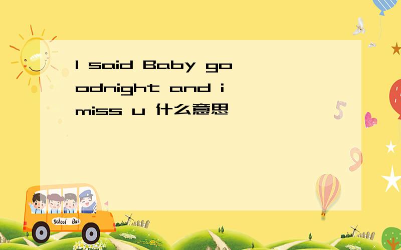 I said Baby goodnight and i miss u 什么意思