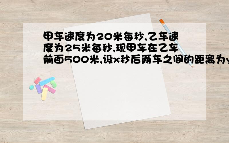 甲车速度为20米每秒,乙车速度为25米每秒,现甲车在乙车前面500米,设x秒后两车之间的距离为y米,求y随x变化的函数解