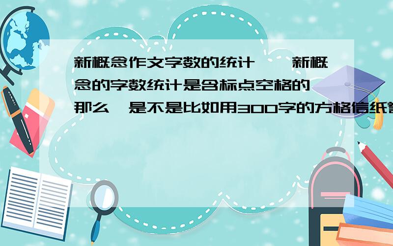 新概念作文字数的统计嗯,新概念的字数统计是含标点空格的,那么,是不是比如用300字的方格信纸誊写,那么这一页的字数就是3