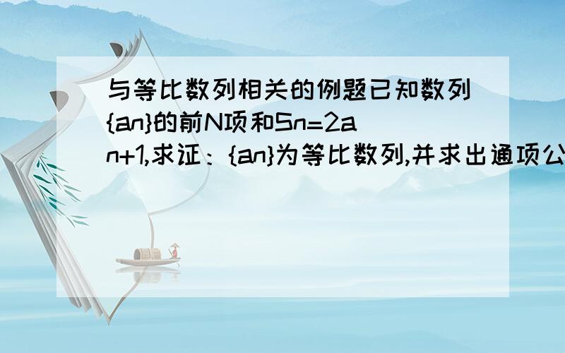 与等比数列相关的例题已知数列{an}的前N项和Sn=2an+1,求证：{an}为等比数列,并求出通项公式an已知数列AN