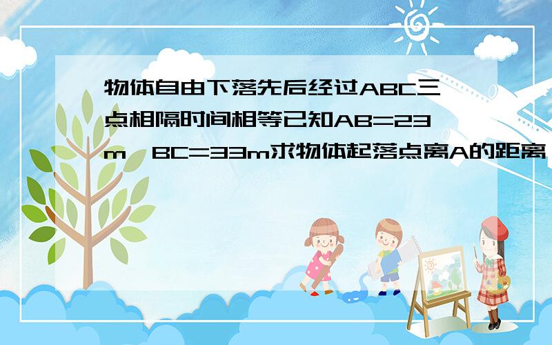 物体自由下落先后经过ABC三点相隔时间相等已知AB=23m,BC=33m求物体起落点离A的距离