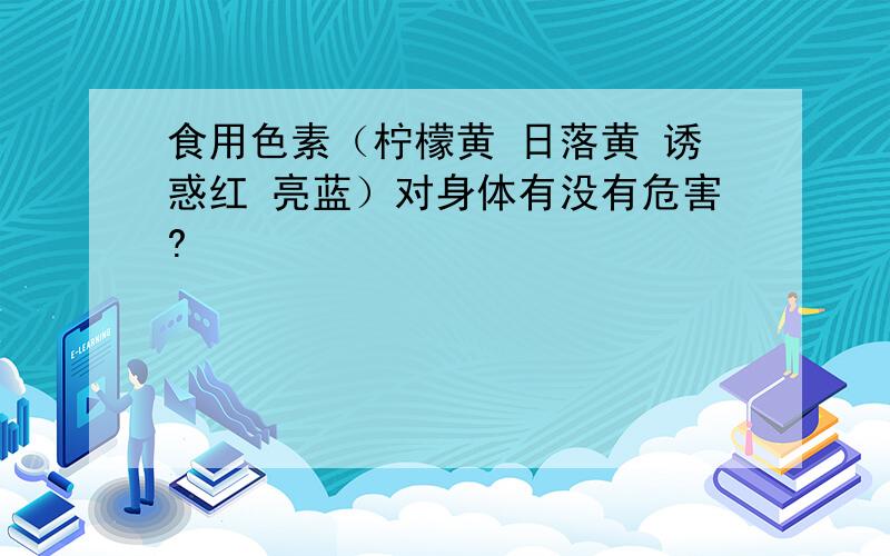 食用色素（柠檬黄 日落黄 诱惑红 亮蓝）对身体有没有危害?