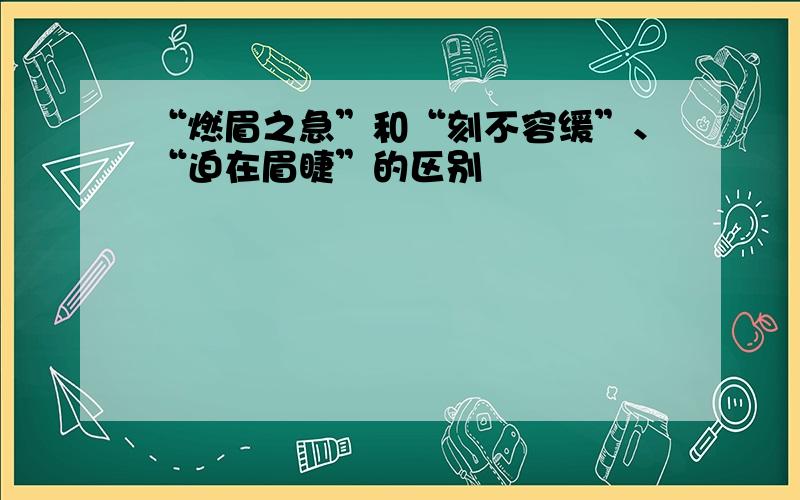 “燃眉之急”和“刻不容缓”、“迫在眉睫”的区别