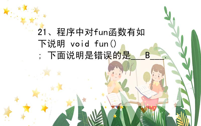 21、程序中对fun函数有如下说明 void fun(); 下面说明是错误的是___B___.