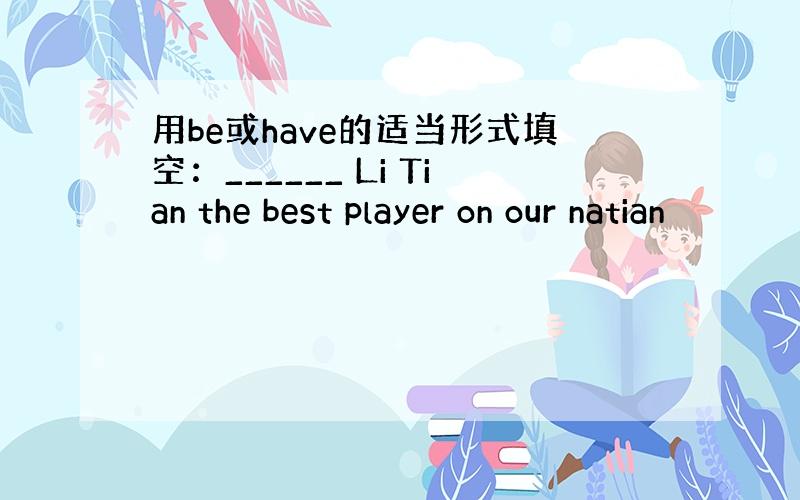 用be或have的适当形式填空：______ Li Tian the best player on our natian