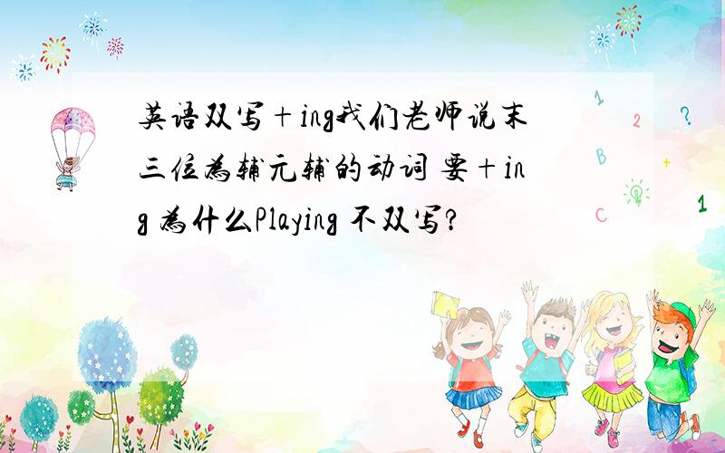 英语双写+ing我们老师说末三位为辅元辅的动词 要+ing 为什么Playing 不双写?