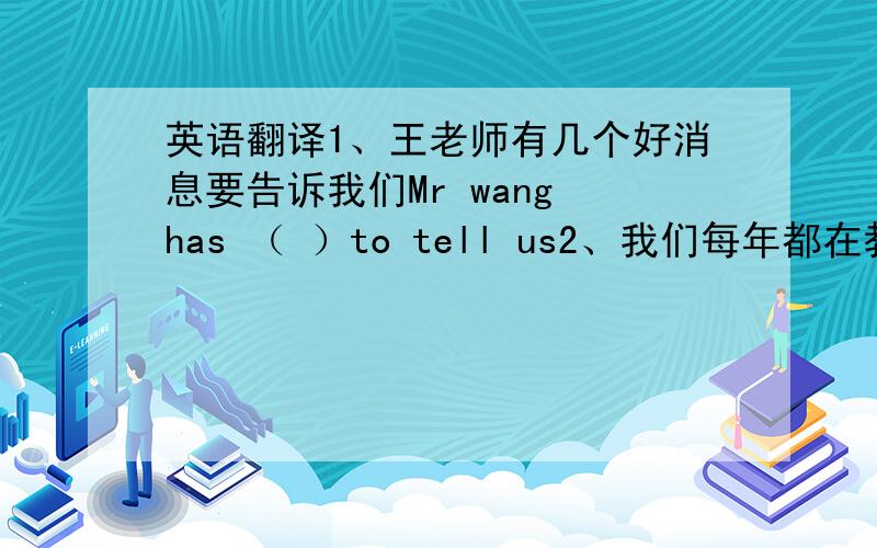 英语翻译1、王老师有几个好消息要告诉我们Mr wang has （ ）to tell us2、我们每年都在教师节给老师最