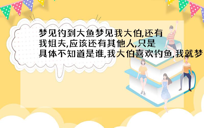 梦见钓到大鱼梦见我大伯,还有我姐夫,应该还有其他人,只是具体不知道是谁,我大伯喜欢钓鱼,我就梦见一开始我掉了调有点像鲤鱼