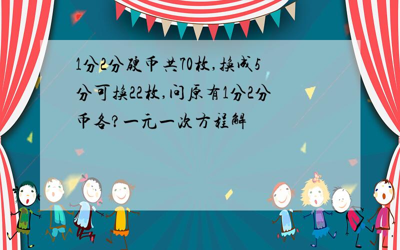 1分2分硬币共70枚,换成5分可换22枚,问原有1分2分币各?一元一次方程解