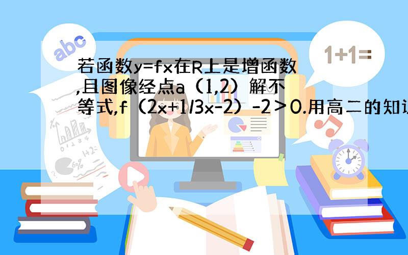 若函数y=fx在R上是增函数,且图像经点a（1,2）解不等式,f（2x+1/3x-2）-2＞0.用高二的知识答