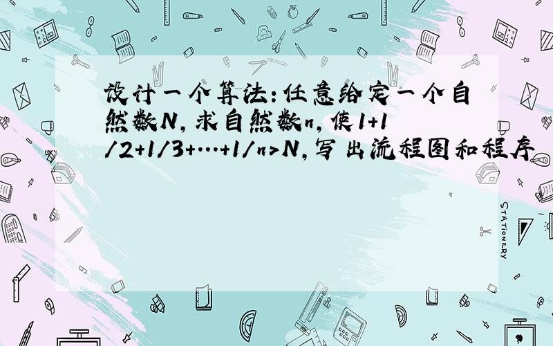 设计一个算法：任意给定一个自然数N,求自然数n,使1+1/2+1/3+...+1/n>N,写出流程图和程序