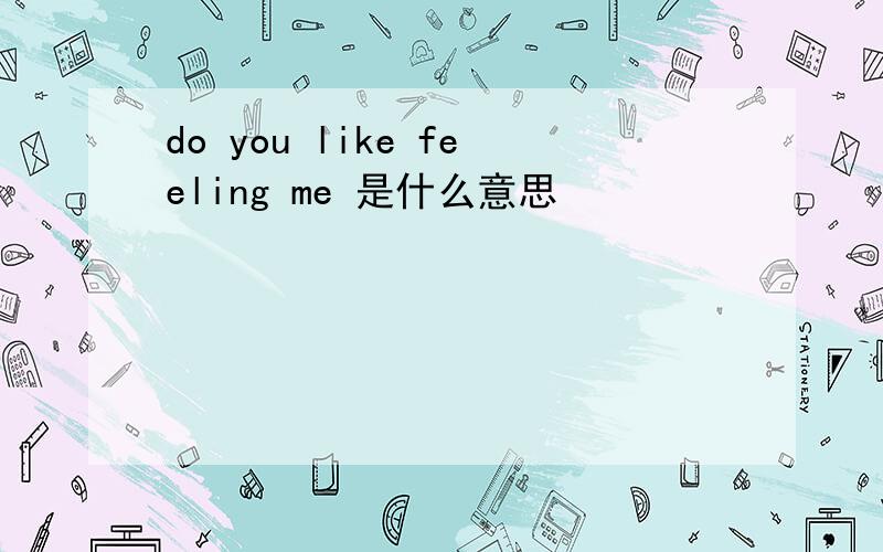 do you like feeling me 是什么意思