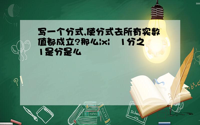 写一个分式,使分式去所有实数值都成立?那么|x|﹢1分之1是分是么