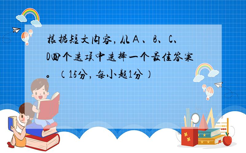 根据短文内容，从Ａ、B、C、D四个选项中选择一个最佳答案。（15分，每小题1分）